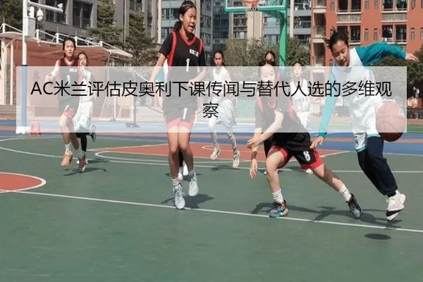 AC米兰评估皮奥利下课传闻与替代人选的多维观察