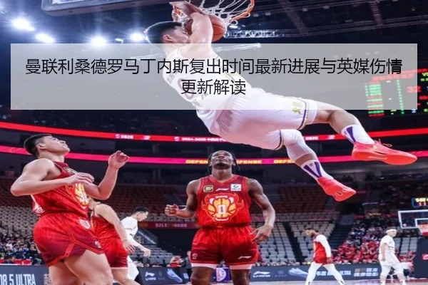 曼联利桑德罗马丁内斯复出时间最新进展与英媒伤情更新解读