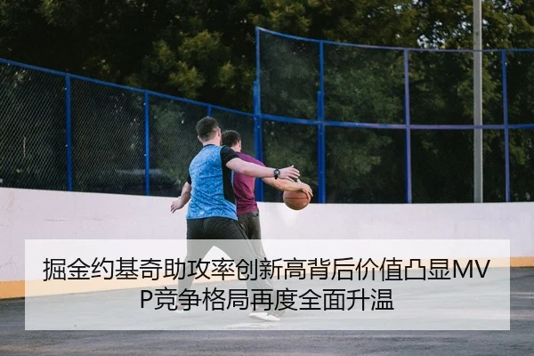 掘金约基奇助攻率创新高背后价值凸显MVP竞争格局再度全面升温