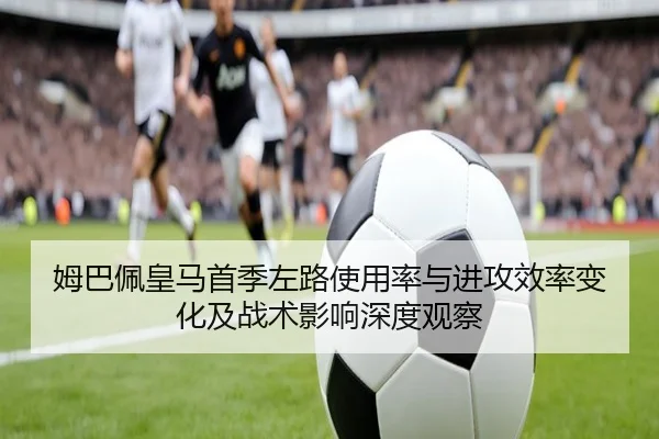 姆巴佩皇马首季左路使用率与进攻效率变化及战术影响深度观察 - kaiyun