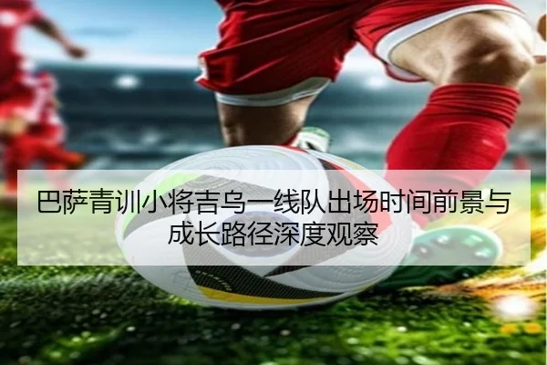 巴萨青训小将吉乌一线队出场时间前景与成长路径深度观察