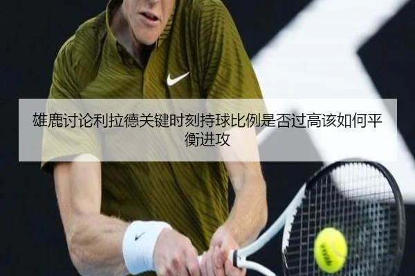 雄鹿讨论利拉德关键时刻持球比例是否过高该如何平衡进攻