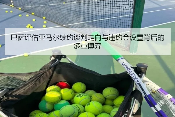 巴萨评估亚马尔续约谈判走向与违约金设置背后的多重博弈 | kaiyun